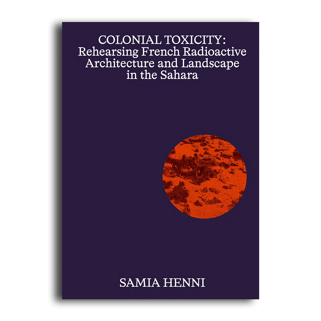Colonial Toxicity: Rehearsing French Radioactive Architecture and Landscape in the Sahara